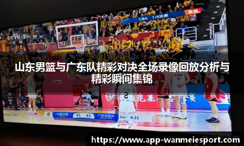 山东男篮与广东队精彩对决全场录像回放分析与精彩瞬间集锦